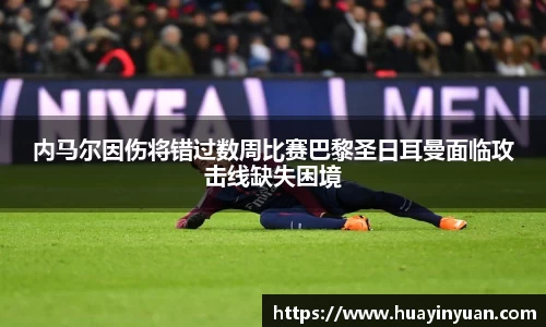 内马尔因伤将错过数周比赛巴黎圣日耳曼面临攻击线缺失困境